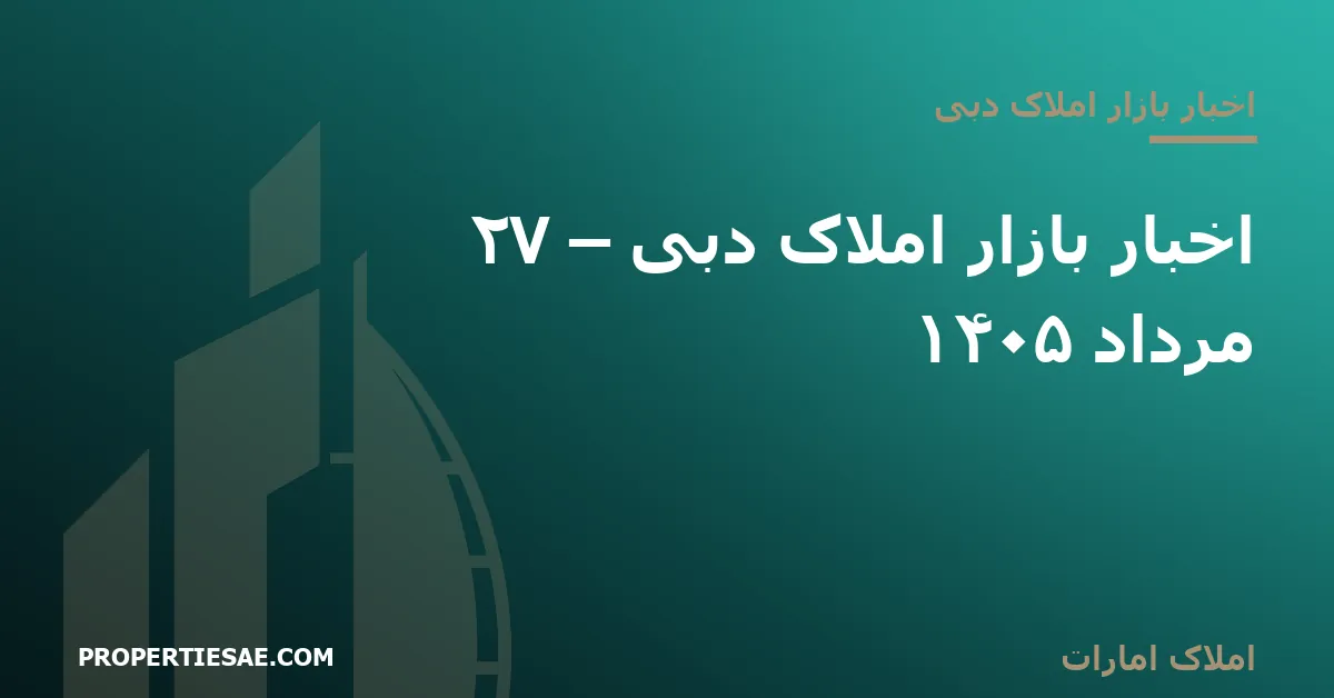 املاک امارات تصویر شاخص گزارش خبری: اخبار بازار املاک دبی – ۲۷ مرداد ۱۴۰۵